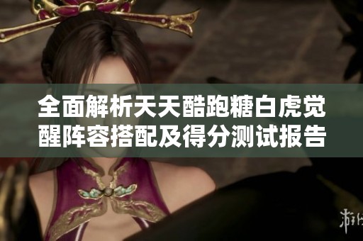 全面解析天天酷跑糖白虎觉醒阵容搭配及得分测试报告，提升你的游戏策略技巧