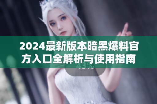 2024最新版本暗黑爆料官方入口全解析与使用指南