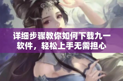 详细步骤教你如何下载九一软件，轻松上手无需担心