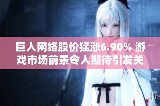 巨人网络股价猛涨6.90% 游戏市场前景令人期待引发关注