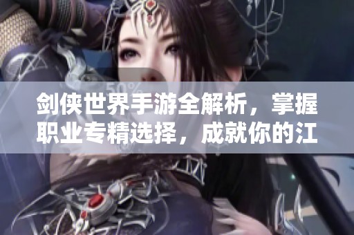 剑侠世界手游全解析，掌握职业专精选择，成就你的江湖梦想与传奇人生