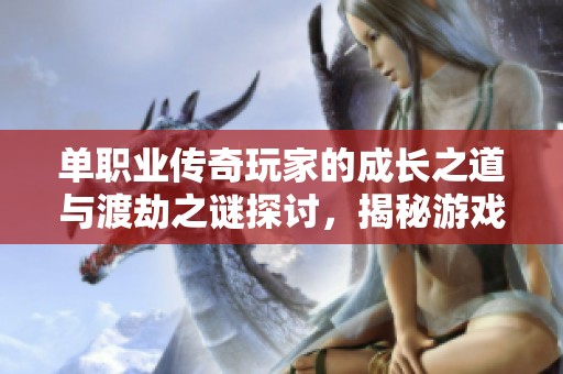 单职业传奇玩家的成长之道与渡劫之谜探讨，揭秘游戏历程中的关键角色与挑战