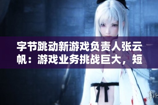 字节跳动新游戏负责人张云帆：游戏业务挑战巨大，短期内难言成功与否