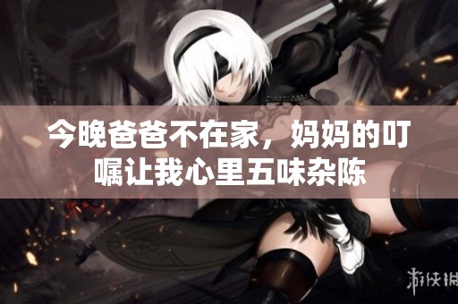 今晚爸爸不在家，妈妈的叮嘱让我心里五味杂陈