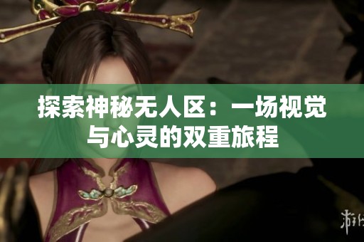 探索神秘无人区：一场视觉与心灵的双重旅程