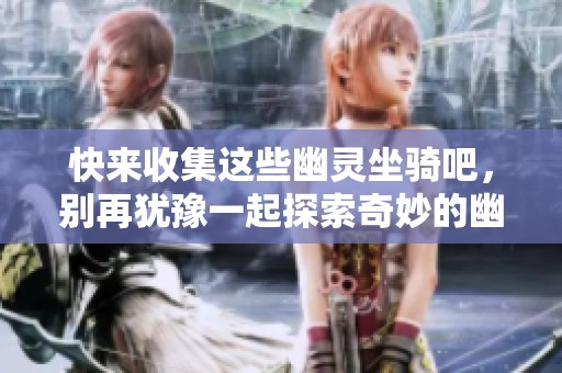 快来收集这些幽灵坐骑吧，别再犹豫一起探索奇妙的幽灵虎世界！