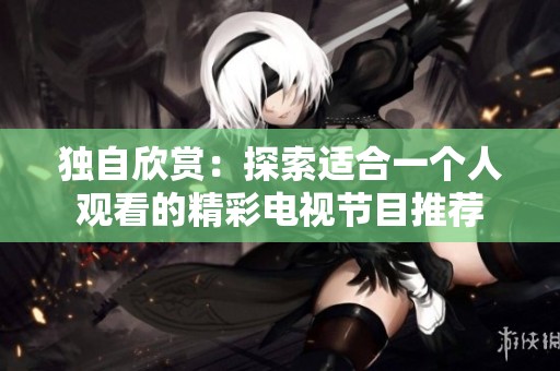 独自欣赏：探索适合一个人观看的精彩电视节目推荐