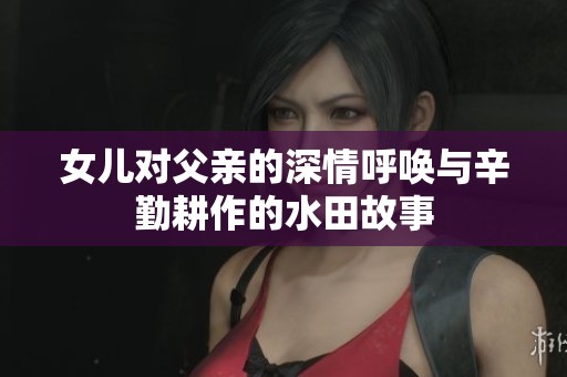 女儿对父亲的深情呼唤与辛勤耕作的水田故事