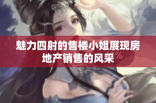 魅力四射的售楼小姐展现房地产销售的风采