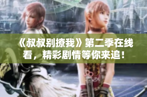 《叔叔别撩我》第二季在线看，精彩剧情等你来追！