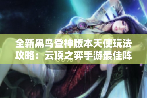 全新黑鸟登神版本天使玩法攻略：云顶之弈手游最佳阵容推荐与策略解析