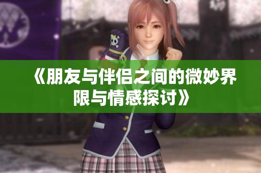 《朋友与伴侣之间的微妙界限与情感探讨》