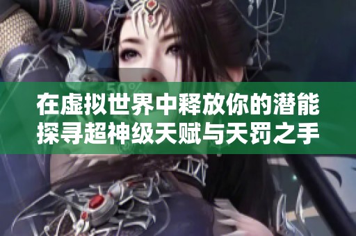 在虚拟世界中释放你的潜能探寻超神级天赋与天罚之手的奇幻旅程