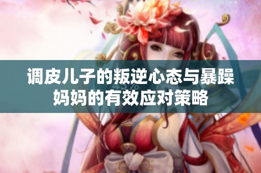 调皮儿子的叛逆心态与暴躁妈妈的有效应对策略