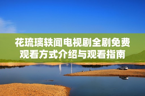花琉璃轶闻电视剧全剧免费观看方式介绍与观看指南
