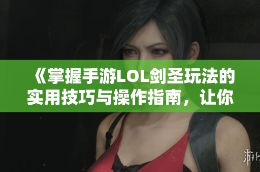 《掌握手游LOL剑圣玩法的实用技巧与操作指南，让你轻松上手成就战场高手》