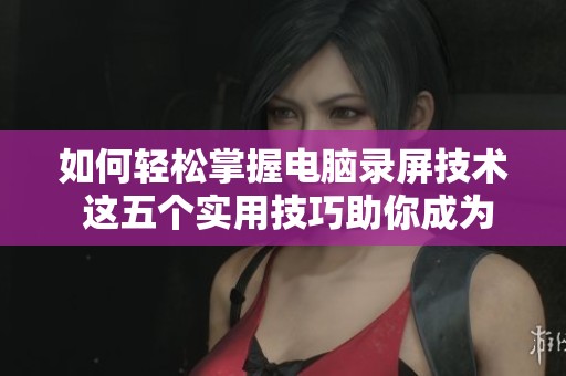 如何轻松掌握电脑录屏技术 这五个实用技巧助你成为录屏高手