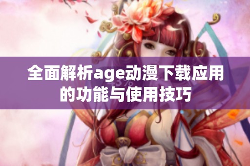 全面解析age动漫下载应用的功能与使用技巧