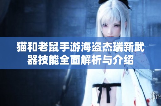 猫和老鼠手游海盗杰瑞新武器技能全面解析与介绍