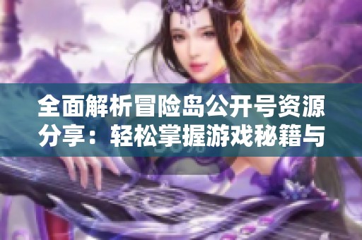 全面解析冒险岛公开号资源分享：轻松掌握游戏秘籍与技巧让你畅快游玩