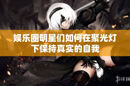 娱乐圈明星们如何在聚光灯下保持真实的自我