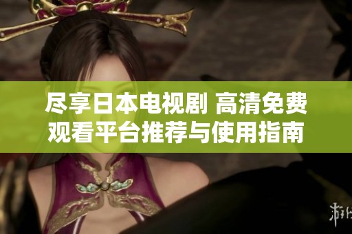 尽享日本电视剧 高清免费观看平台推荐与使用指南