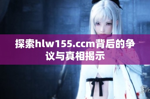 探索hlw155.ccm背后的争议与真相揭示