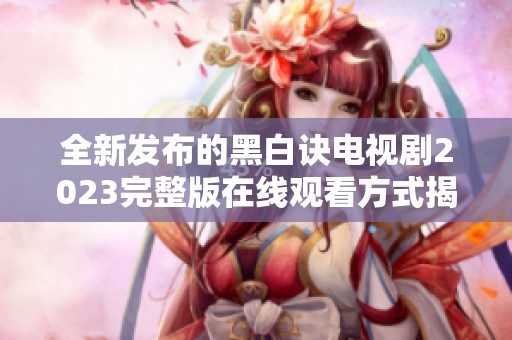 全新发布的黑白诀电视剧2023完整版在线观看方式揭秘
