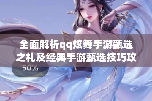 全面解析qq炫舞手游甄选之礼及经典手游甄选技巧攻略详解