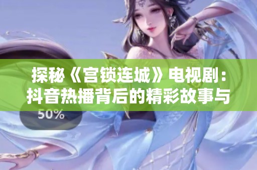 探秘《宫锁连城》电视剧：抖音热播背后的精彩故事与社会影响