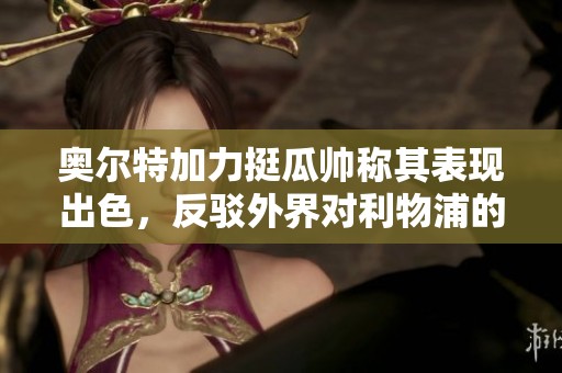 奥尔特加力挺瓜帅称其表现出色，反驳外界对利物浦的评价不公