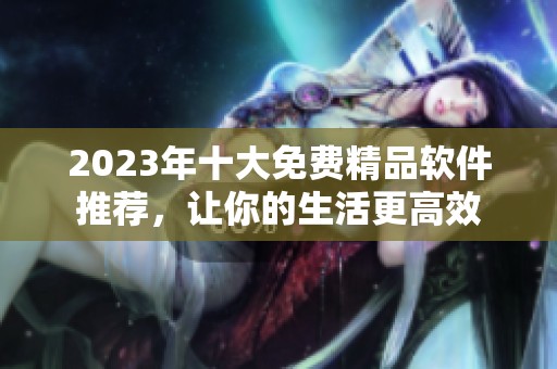 2023年十大免费精品软件推荐，让你的生活更高效