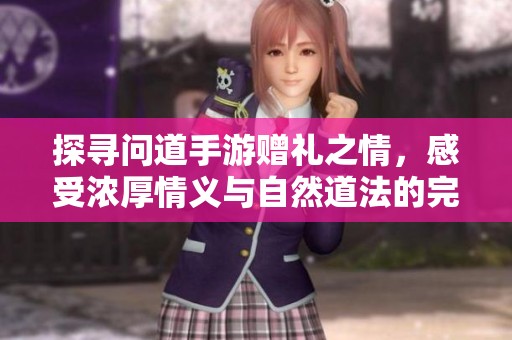 探寻问道手游赠礼之情，感受浓厚情义与自然道法的完美结合