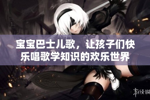 宝宝巴士儿歌，让孩子们快乐唱歌学知识的欢乐世界