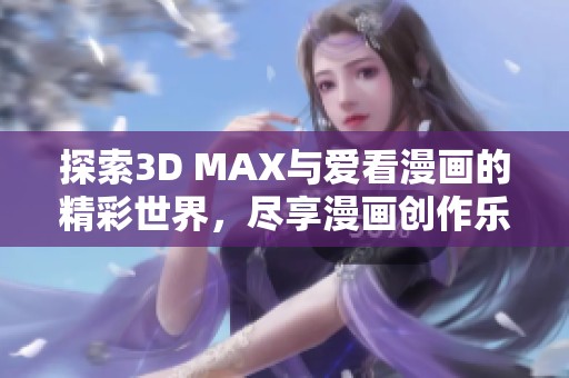 探索3D MAX与爱看漫画的精彩世界，尽享漫画创作乐趣
