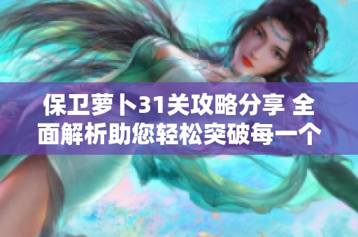 保卫萝卜31关攻略分享 全面解析助您轻松突破每一个难关的方法与技巧
