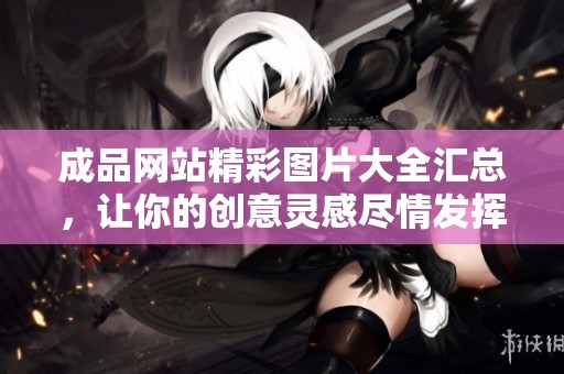 成品网站精彩图片大全汇总，让你的创意灵感尽情发挥