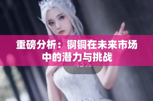 重磅分析：锕铜在未来市场中的潜力与挑战