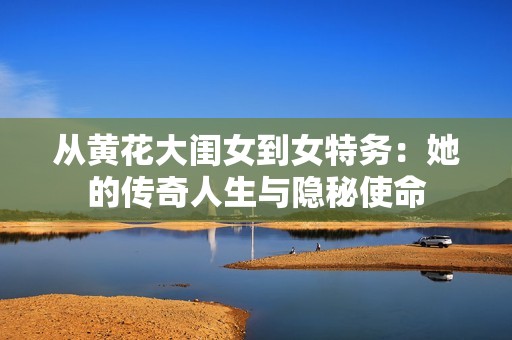 从黄花大闺女到女特务：她的传奇人生与隐秘使命