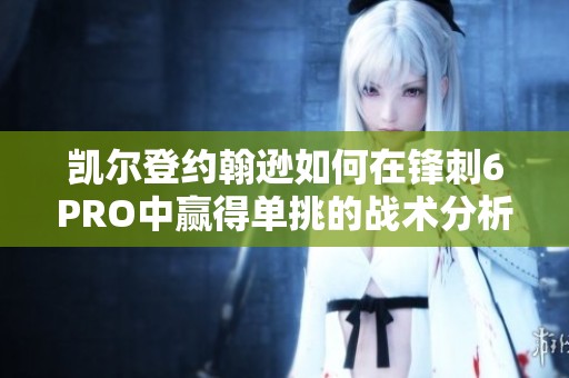 凯尔登约翰逊如何在锋刺6PRO中赢得单挑的战术分析与技巧分享