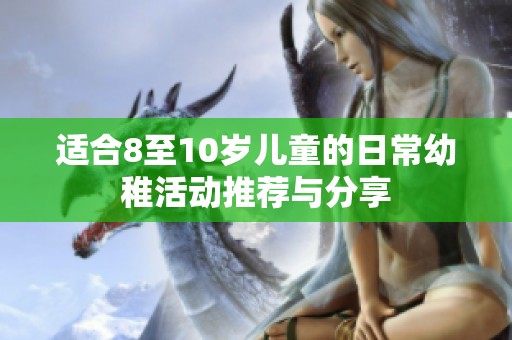 适合8至10岁儿童的日常幼稚活动推荐与分享