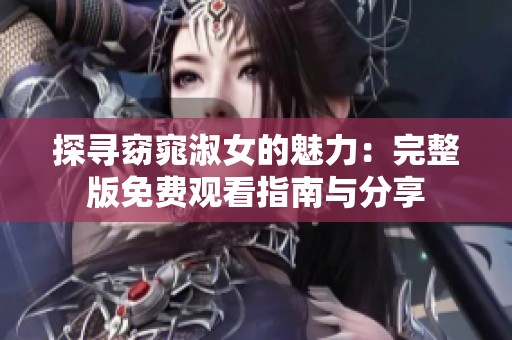 探寻窈窕淑女的魅力：完整版免费观看指南与分享