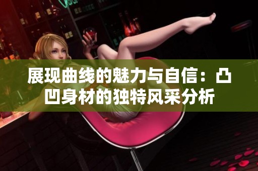 展现曲线的魅力与自信：凸凹身材的独特风采分析