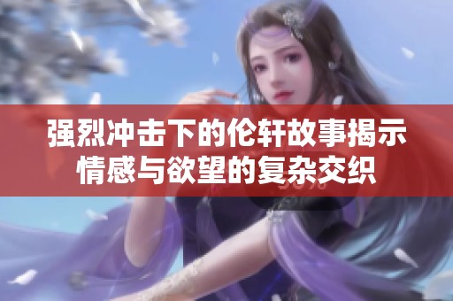 强烈冲击下的伦轩故事揭示情感与欲望的复杂交织