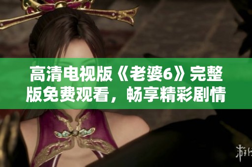 高清电视版《老婆6》完整版免费观看，畅享精彩剧情
