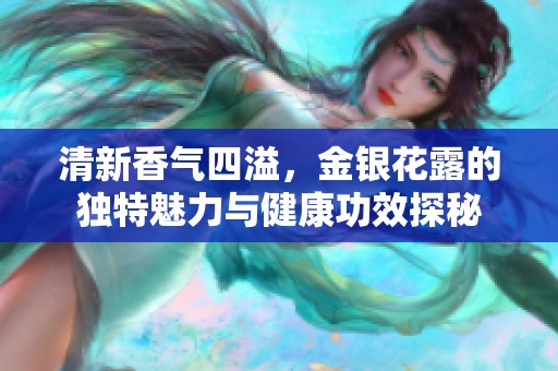 清新香气四溢，金银花露的独特魅力与健康功效探秘