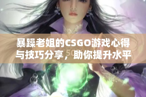 暴躁老姐的CSGO游戏心得与技巧分享，助你提升水平
