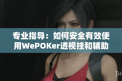 专业指导：如何安全有效使用WePOKer透视挂和辅助工具方法解读