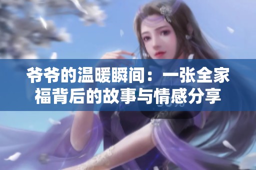 爷爷的温暖瞬间：一张全家福背后的故事与情感分享