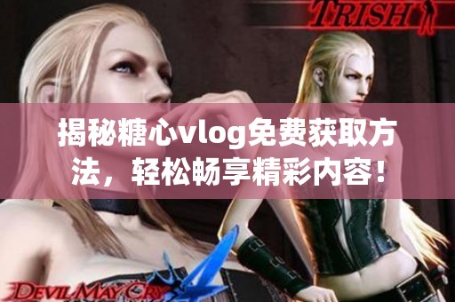 揭秘糖心vlog免费获取方法，轻松畅享精彩内容！